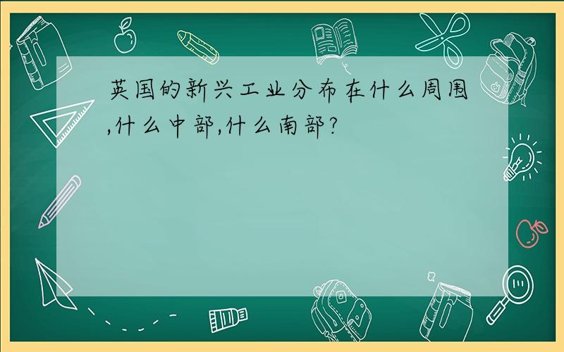 英国的新兴工业分布在什么周围,什么中部,什么南部?