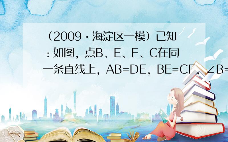 （2009•海淀区一模）已知：如图，点B、E、F、C在同一条直线上，AB=DE，BE=CF，∠B=∠CED．