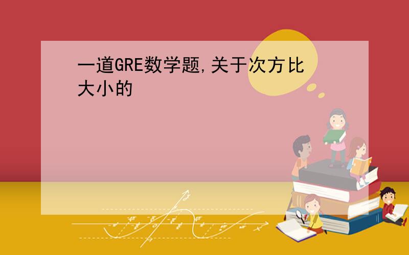 一道GRE数学题,关于次方比大小的