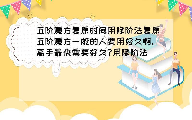 五阶魔方复原时间用降阶法复原五阶魔方一般的人要用好久啊,高手最快需要好久?用降阶法