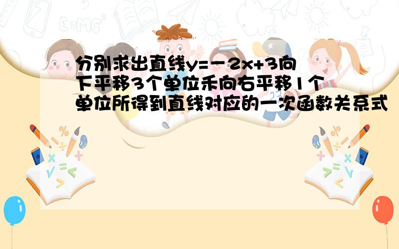 分别求出直线y=－2x+3向下平移3个单位禾向右平移1个单位所得到直线对应的一次函数关系式