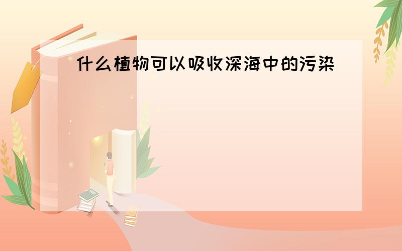 什么植物可以吸收深海中的污染