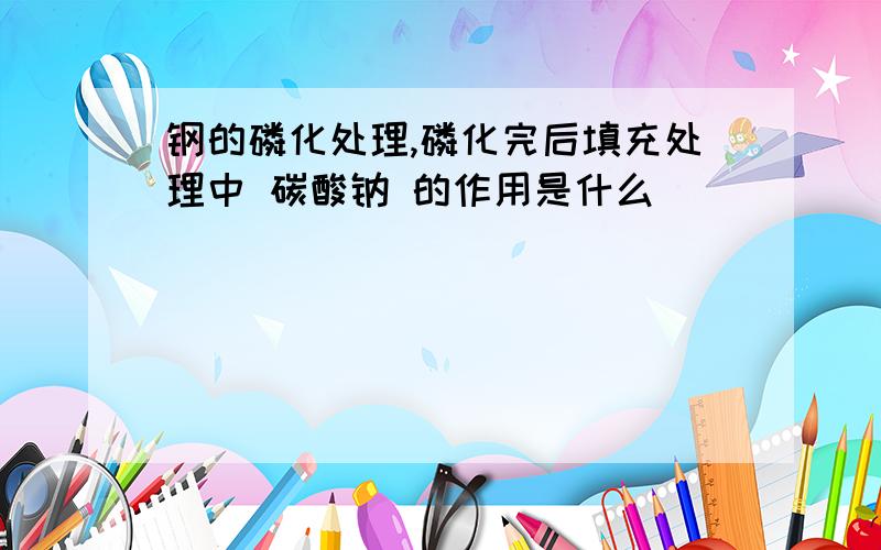 钢的磷化处理,磷化完后填充处理中 碳酸钠 的作用是什么