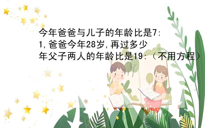 今年爸爸与儿子的年龄比是7:1,爸爸今年28岁,再过多少年父子两人的年龄比是19:（不用方程）