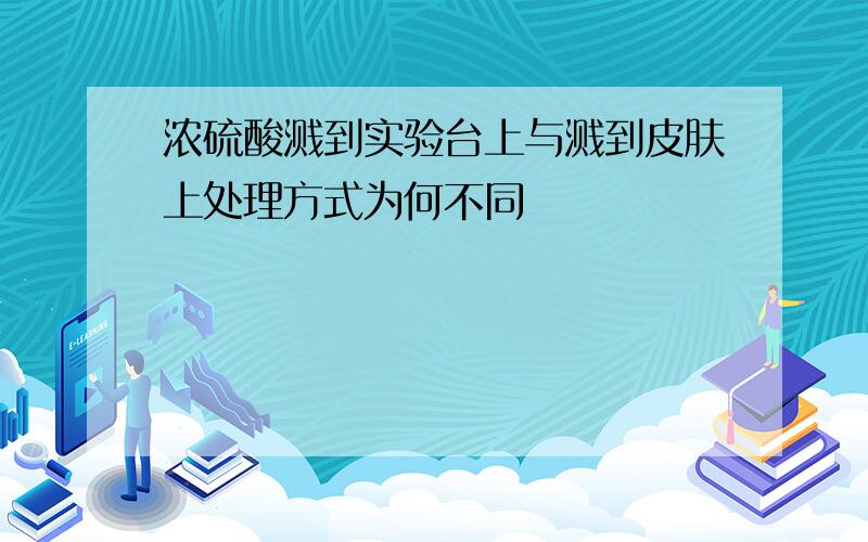 浓硫酸溅到实验台上与溅到皮肤上处理方式为何不同