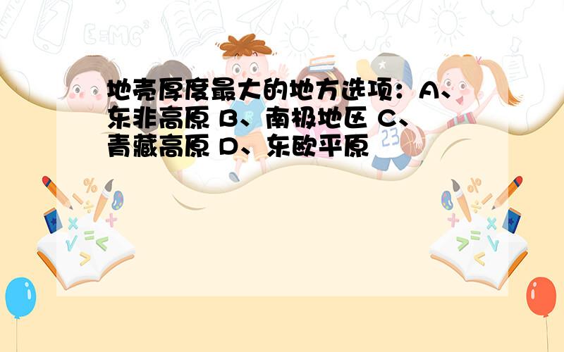 地壳厚度最大的地方选项：A、东非高原 B、南极地区 C、青藏高原 D、东欧平原