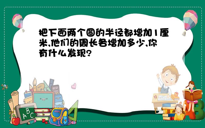 把下面两个圆的半径都增加1厘米,他们的周长各增加多少,你有什么发现?