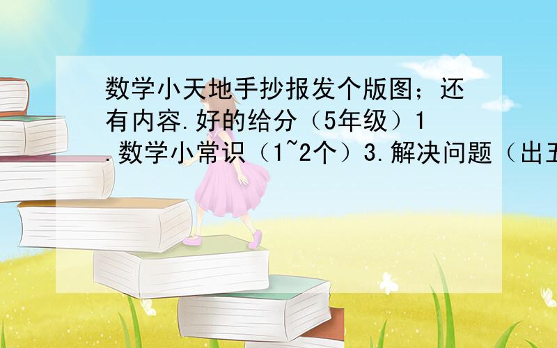 数学小天地手抄报发个版图；还有内容.好的给分（5年级）1.数学小常识（1~2个）3.解决问题（出五年级下学期有难度的应用