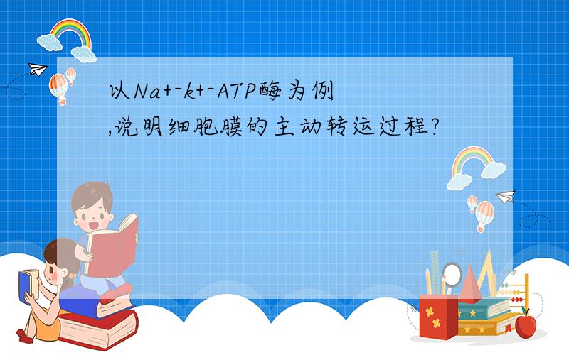 以Na+-k+-ATP酶为例,说明细胞膜的主动转运过程?