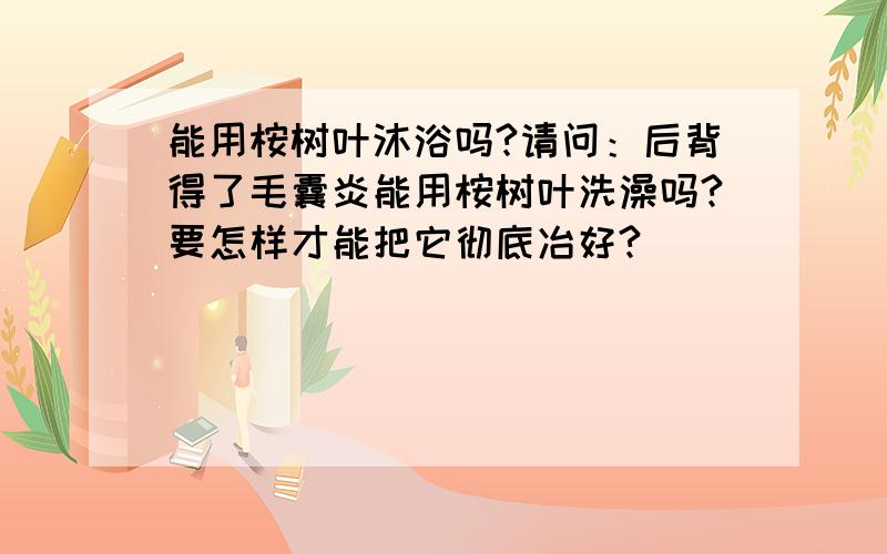 能用桉树叶沐浴吗?请问：后背得了毛囊炎能用桉树叶洗澡吗?要怎样才能把它彻底冶好?