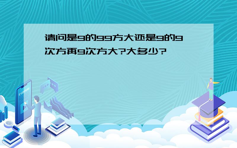 请问是9的99方大还是9的9次方再9次方大?大多少?