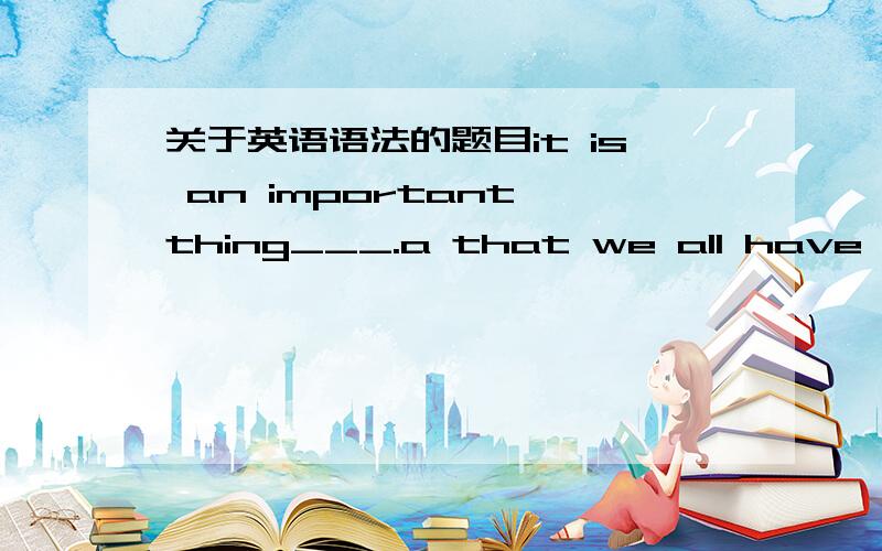 关于英语语法的题目it is an important thing___.a that we all have to e