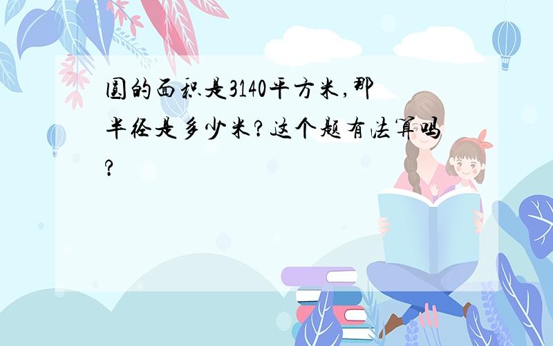 圆的面积是3140平方米,那半径是多少米?这个题有法算吗?