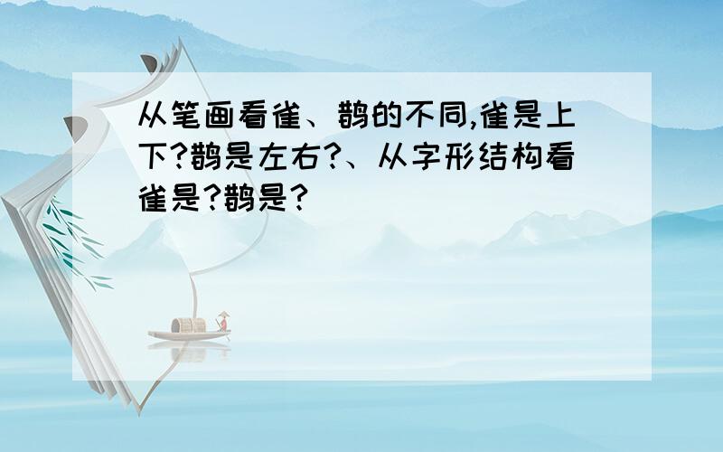 从笔画看雀、鹊的不同,雀是上下?鹊是左右?、从字形结构看雀是?鹊是?