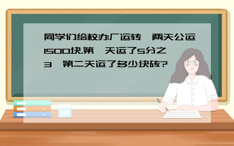 同学们给校办厂运转,两天公运1500块.第一天运了5分之3,第二天运了多少块砖?