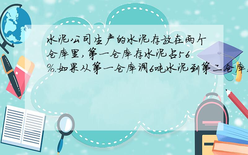 水泥公司生产的水泥存放在两个仓库里,第一仓库存水泥占56％.如果从第一仓库调6吨水泥到第二仓库,