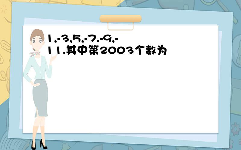 1,-3,5,-7.-9,-11.其中第2003个数为