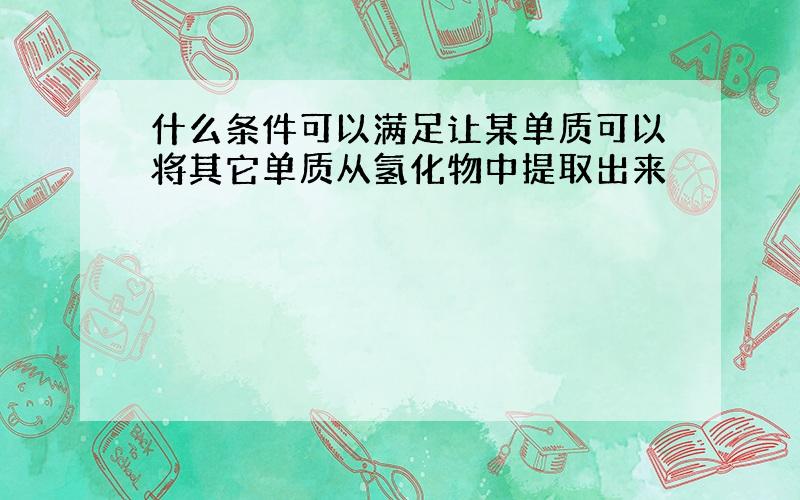 什么条件可以满足让某单质可以将其它单质从氢化物中提取出来