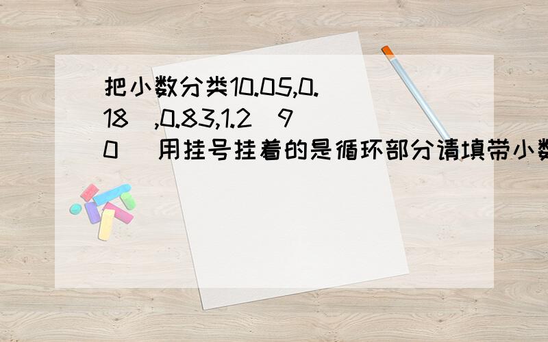 把小数分类10.05,0.（18）,0.83,1.2（90） 用挂号挂着的是循环部分请填带小数是（ ） 纯小数是（ ）