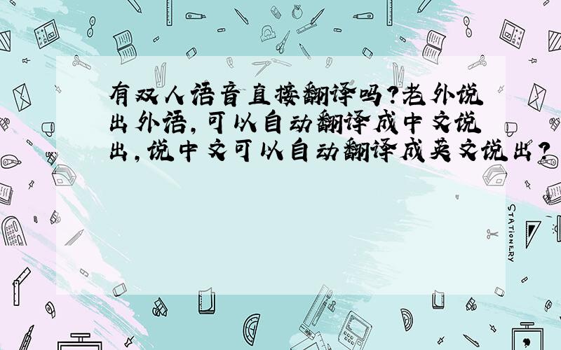 有双人语音直接翻译吗?老外说出外语,可以自动翻译成中文说出,说中文可以自动翻译成英文说出?