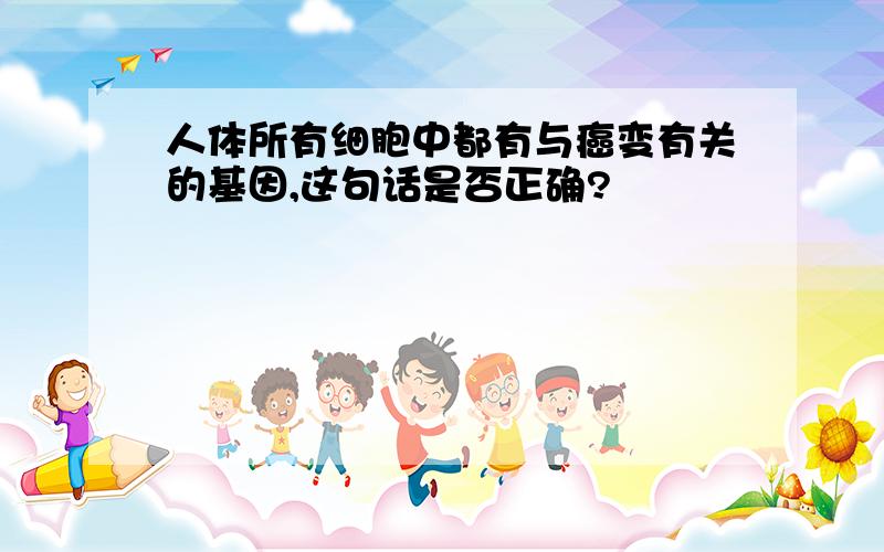 人体所有细胞中都有与癌变有关的基因,这句话是否正确?