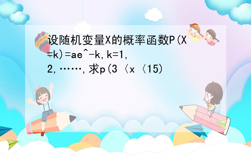 设随机变量X的概率函数P(X=k)=ae^-k,k=1,2,……,求p(3〈x〈15)