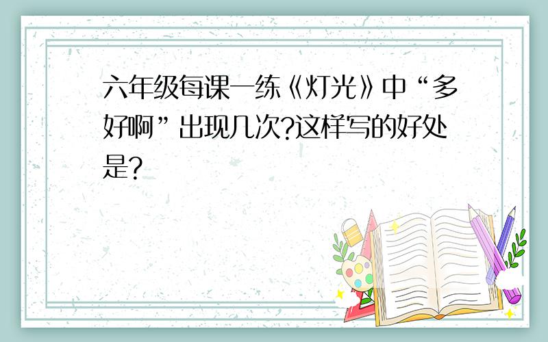 六年级每课一练《灯光》中“多好啊”出现几次?这样写的好处是?