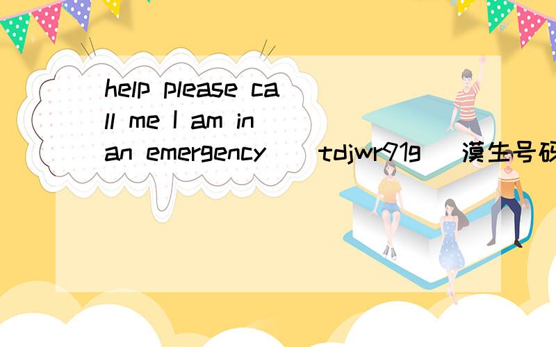 help please call me I am in an emergency ( tdjwr91g )漠生号码发给我