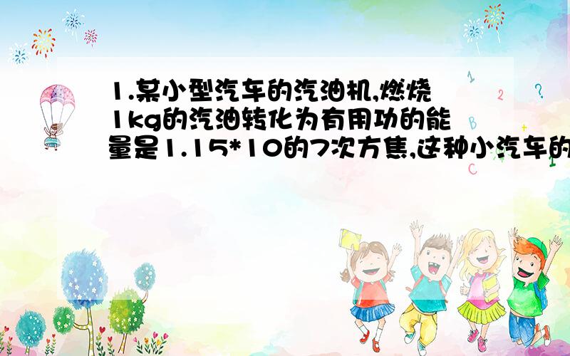 1.某小型汽车的汽油机,燃烧1kg的汽油转化为有用功的能量是1.15*10的7次方焦,这种小汽车的汽油机的热机效率是多少