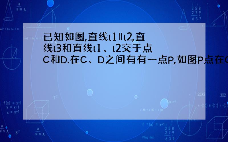 已知如图,直线l1‖l2,直线l3和直线l1、l2交于点C和D.在C、D之间有有一点P,如图P点在C、D之间运动时,