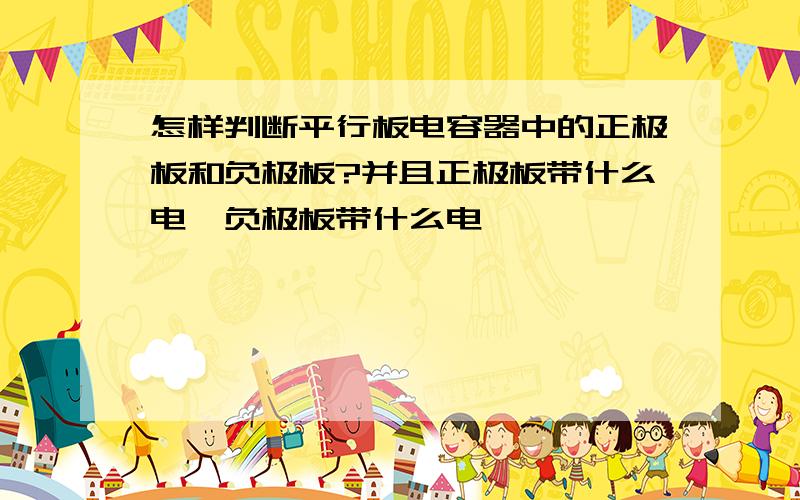 怎样判断平行板电容器中的正极板和负极板?并且正极板带什么电,负极板带什么电,