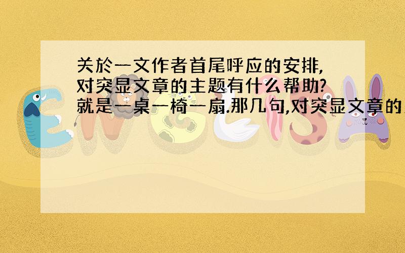 关於一文作者首尾呼应的安排,对突显文章的主题有什么帮助?就是一桌一椅一扇.那几句,对突显文章的主题有什么帮助?汗我不要几