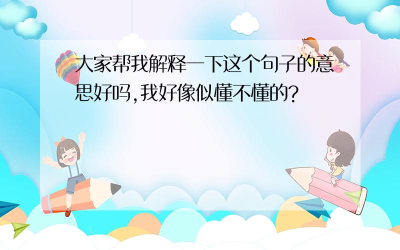 大家帮我解释一下这个句子的意思好吗,我好像似懂不懂的?