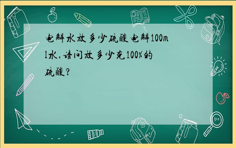 电解水放多少硫酸电解100ml水,请问放多少克100%的硫酸?