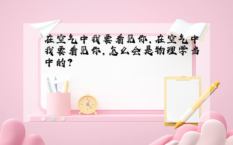 在空气中我要看见你,在空气中我要看见你，怎么会是物理学当中的？