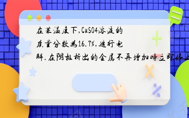 在某温度下,CuSO4溶液的质量分数为16.7%,进行电解.在阴极析出的金属不再增加时立即停止电解.此时阳极共收到气体5