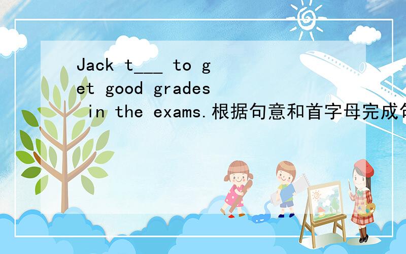 Jack t___ to get good grades in the exams.根据句意和首字母完成句子