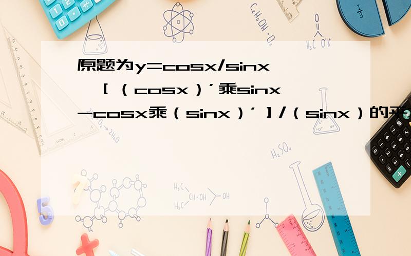 原题为y=cosx/sinx,［（cosx）’乘sinx-cosx乘（sinx）’］/（sinx）的平方=?