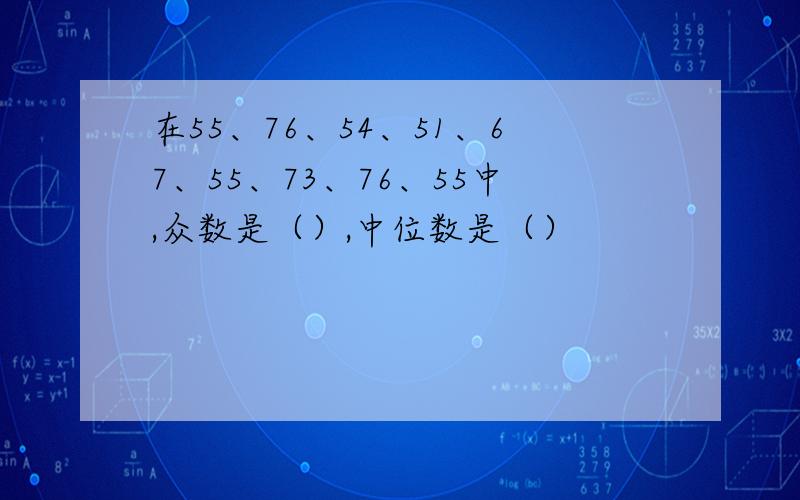 在55、76、54、51、67、55、73、76、55中,众数是（）,中位数是（）