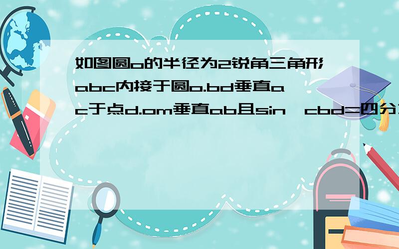 如图圆o的半径为2锐角三角形abc内接于圆o.bd垂直ac于点d.om垂直ab且sin∠cbd=四分之一