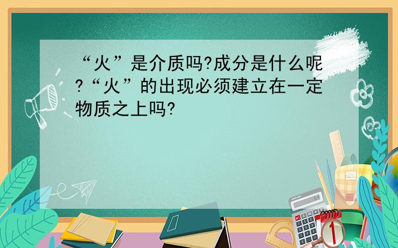 “火”是介质吗?成分是什么呢?“火”的出现必须建立在一定物质之上吗?