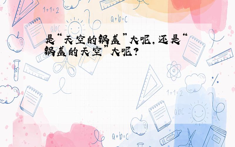 是“天空的锅盖”大呢,还是“锅盖的天空”大呢?