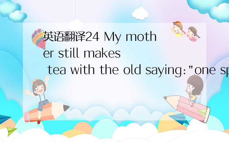 英语翻译24 My mother still makes tea with the old saying: