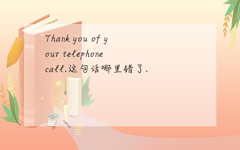 Thank you of your telephone call.这句话哪里错了.