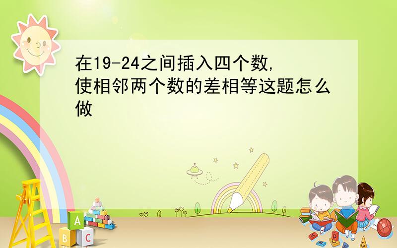 在19-24之间插入四个数,使相邻两个数的差相等这题怎么做