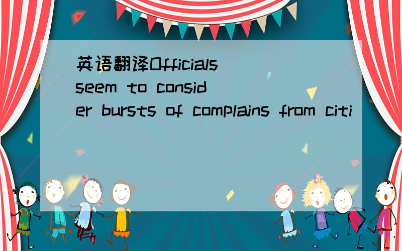 英语翻译Officials seem to consider bursts of complains from citi