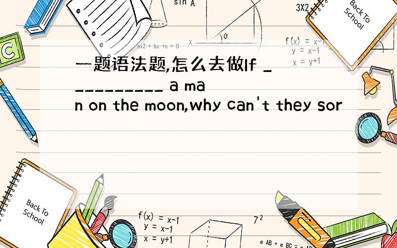 一题语法题,怎么去做If __________ a man on the moon,why can't they sor