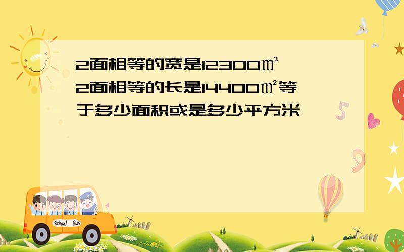 2面相等的宽是12300㎡,2面相等的长是14400㎡等于多少面积或是多少平方米,