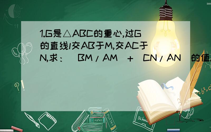 1.G是△ABC的重心,过G的直线l交AB于M,交AC于N,求：(BM/AM)+(CN/AN)的值.