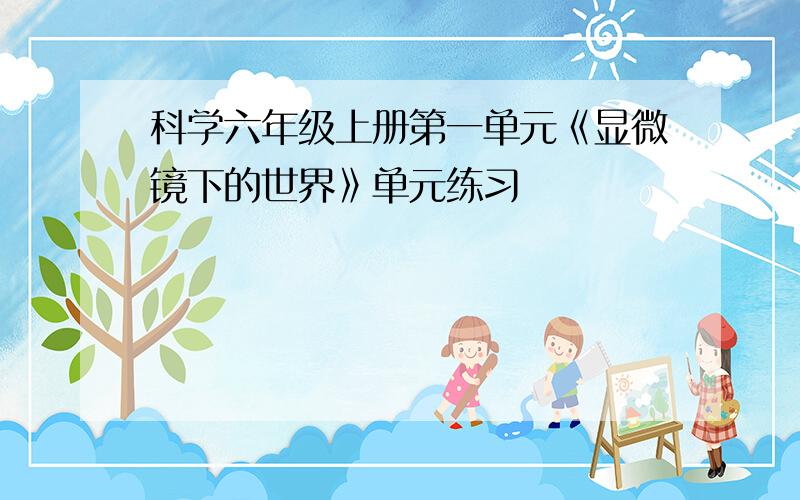 科学六年级上册第一单元《显微镜下的世界》单元练习